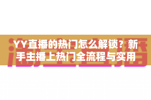 YY直播的热门怎么解锁?新手主播上热门全流程与实用技巧大公开 YY直播的热门怎么解锁?新手主播上热门全流程与实用技巧大公开