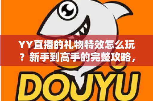 YY直播的礼物特效怎么玩？新手到高手的完整攻略，助你成为直播间最靓的星！