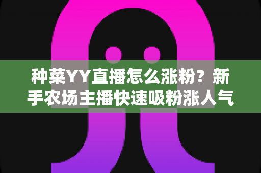 种菜YY直播怎么涨粉?新手农场主播快速吸粉涨人气的完整攻略 种菜YY直播怎么涨粉?新手农场主播快速吸粉涨人气的完整攻略