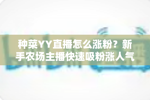 种菜YY直播怎么涨粉?新手农场主播快速吸粉涨人气的完整攻略 种菜YY直播怎么涨粉?新手农场主播快速吸粉涨人气的完整攻略