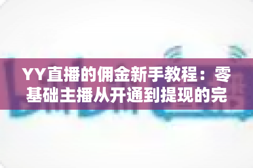 YY直播的佣金新手教程：零基础主播从开通到提现的完整攻略