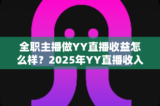 全职主播做YY直播收益怎么样？2025年YY直播收入构成、真实水平与增收攻略全解析