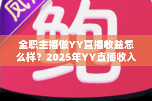 全职主播做YY直播收益怎么样？2025年YY直播收入构成、真实水平与增收攻略全解析