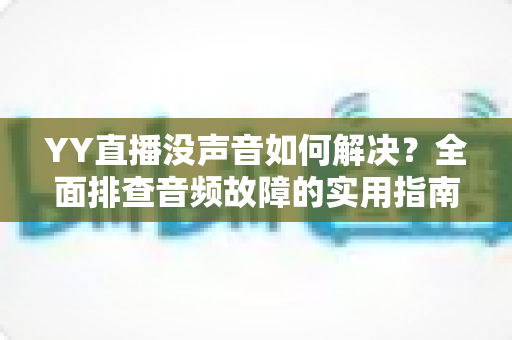 YY直播没声音如何解决？全面排查音频故障的实用指南，让你的直播声音瞬间恢复正常