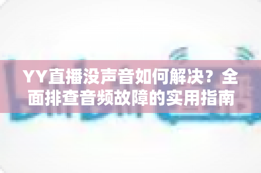 YY直播没声音如何解决？全面排查音频故障的实用指南，让你的直播声音瞬间恢复正常