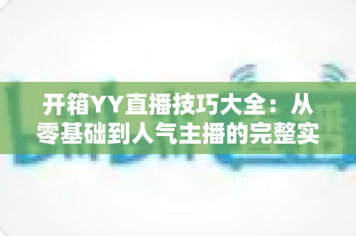 开箱YY直播技巧大全：从零基础到人气主播的完整实战指南