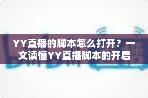 YY直播的脚本怎么打开?一文读懂YY直播脚本的开启方法、使用技巧与常见问题 YY直播的脚本怎么打开?一文读懂YY直播脚本的开启方法、使用技巧与常见问题