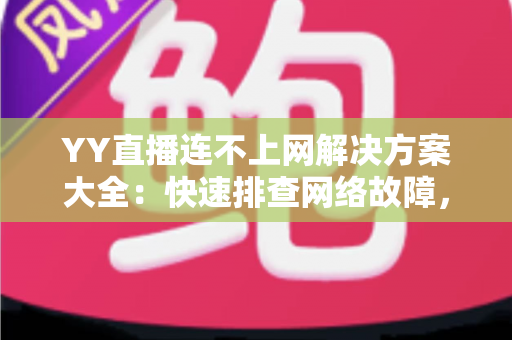 YY直播连不上网解决方案大全：快速排查网络故障，轻松恢复流畅直播体验
