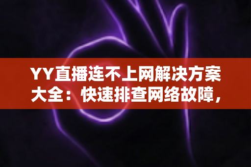 YY直播连不上网解决方案大全：快速排查网络故障，轻松恢复流畅直播体验