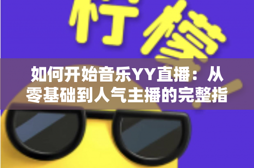 如何开始音乐YY直播：从零基础到人气主播的完整指南（2025最新版）