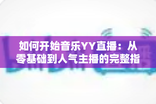 如何开始音乐YY直播：从零基础到人气主播的完整指南（2025最新版）