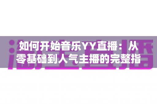 如何开始音乐YY直播：从零基础到人气主播的完整指南（2025最新版）