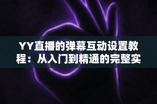 YY直播的弹幕互动设置教程:从入门到精通的完整实操指南 YY直播的弹幕互动设置教程:从入门到精通的完整实操指南