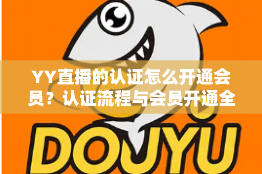 YY直播的认证怎么开通会员？认证流程与会员开通全攻略一文搞定