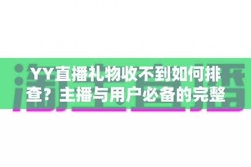YY直播礼物收不到如何排查？主播与用户必备的完整排查指南与实用解决方案