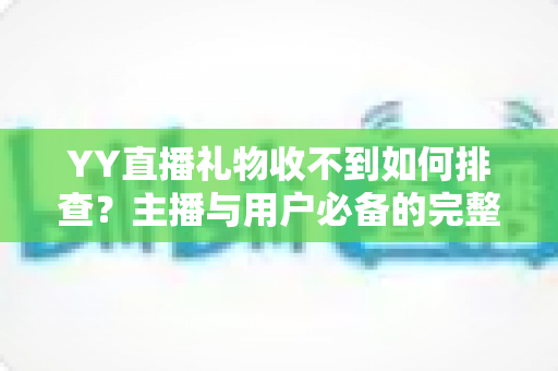YY直播礼物收不到如何排查？主播与用户必备的完整排查指南与实用解决方案