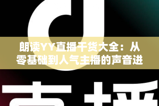 朗读YY直播干货大全:从零基础到人气主播的声音进阶实战指南 朗读YY直播干货大全:从零基础到人气主播的声音进阶实战指南
