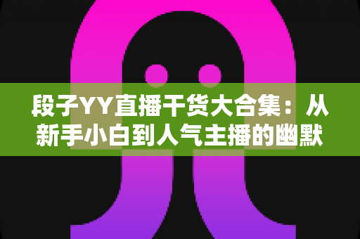 段子YY直播干货大合集:从新手小白到人气主播的幽默进阶指南 段子YY直播干货大合集:从新手小白到人气主播的幽默进阶指南