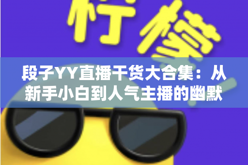 段子YY直播干货大合集:从新手小白到人气主播的幽默进阶指南 段子YY直播干货大合集:从新手小白到人气主播的幽默进阶指南