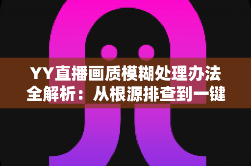 YY直播画质模糊处理办法全解析：从根源排查到一键优化，轻松找回高清流畅直播体验