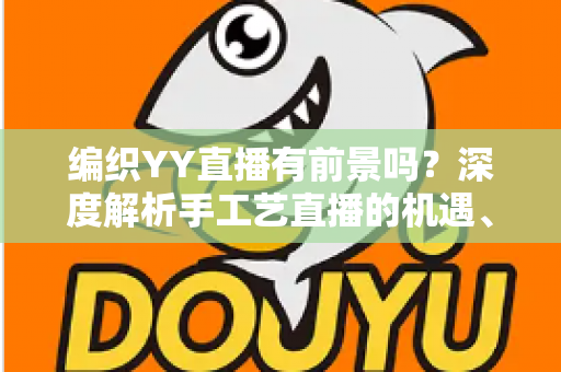 编织YY直播有前景吗?深度解析手工艺直播的机遇、挑战与变现路径 编织YY直播有前景吗?深度解析手工艺直播的机遇、挑战与变现路径