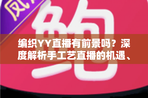 编织YY直播有前景吗?深度解析手工艺直播的机遇、挑战与变现路径 编织YY直播有前景吗?深度解析手工艺直播的机遇、挑战与变现路径