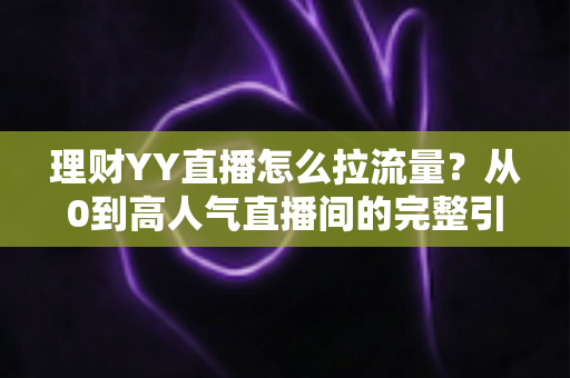 理财YY直播怎么拉流量?从0到高人气直播间的完整引流实战指南 理财YY直播怎么拉流量?从0到高人气直播间的完整引流实战指南
