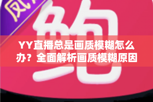 YY直播总是画质模糊怎么办?全面解析画质模糊原因与高清优化方案,助您畅享极致直播体验 YY直播总是画质模糊怎么办?全面解析画质模糊原因与高清优化方案,助您畅享极致直播体验