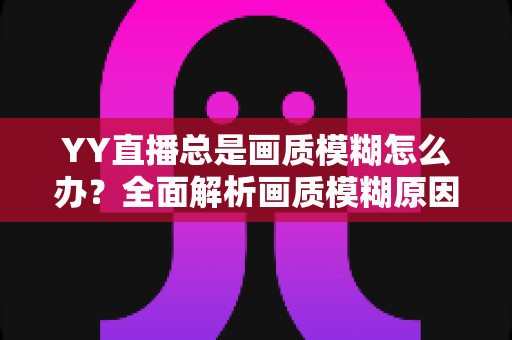 YY直播总是画质模糊怎么办?全面解析画质模糊原因与高清优化方案,助您畅享极致直播体验 YY直播总是画质模糊怎么办?全面解析画质模糊原因与高清优化方案,助您畅享极致直播体验