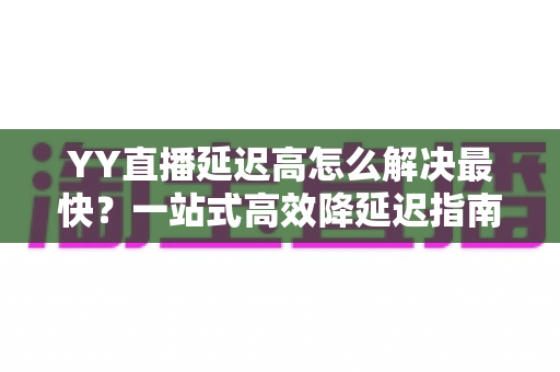 YY直播延迟高怎么解决最快?一站式高效降延迟指南,让直播画面秒同步 YY直播延迟高怎么解决最快?一站式高效降延迟指南,让直播画面秒同步