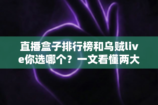 直播盒子排行榜和乌贼live你选哪个？一文看懂两大直播方案的差异与取舍