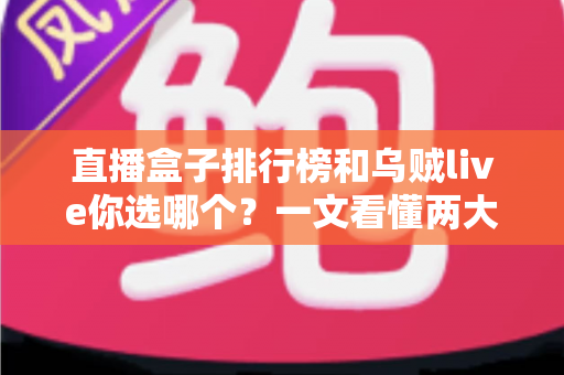 直播盒子排行榜和乌贼live你选哪个？一文看懂两大直播方案的差异与取舍