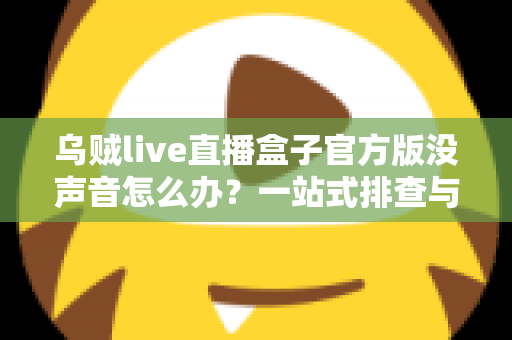 乌贼live直播盒子官方版没声音怎么办?一站式排查与修复指南助你快速恢复声音 乌贼live直播盒子官方版没声音怎么办?一站式排查与修复指南助你快速恢复声音