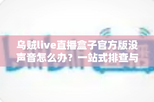 乌贼live直播盒子官方版没声音怎么办?一站式排查与修复指南助你快速恢复声音 乌贼live直播盒子官方版没声音怎么办?一站式排查与修复指南助你快速恢复声音
