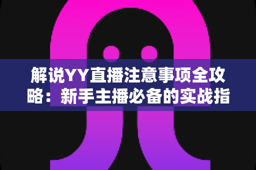解说YY直播注意事项全攻略:新手主播必备的实战指南与避坑手册 解说YY直播注意事项全攻略:新手主播必备的实战指南与避坑手册
