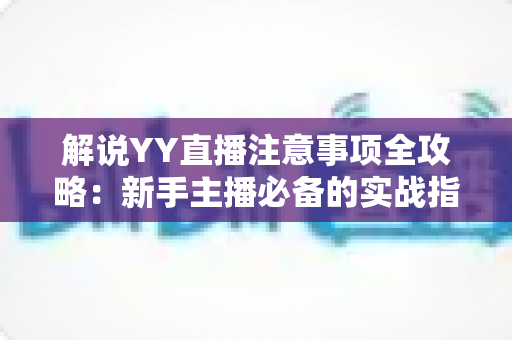 解说YY直播注意事项全攻略:新手主播必备的实战指南与避坑手册 解说YY直播注意事项全攻略:新手主播必备的实战指南与避坑手册