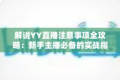 解说YY直播注意事项全攻略:新手主播必备的实战指南与避坑手册 解说YY直播注意事项全攻略:新手主播必备的实战指南与避坑手册