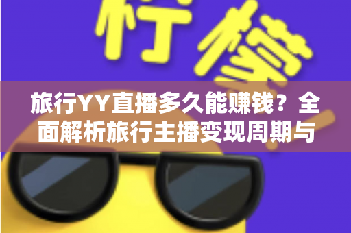 旅行YY直播多久能赚钱？全面解析旅行主播变现周期与赚钱攻略