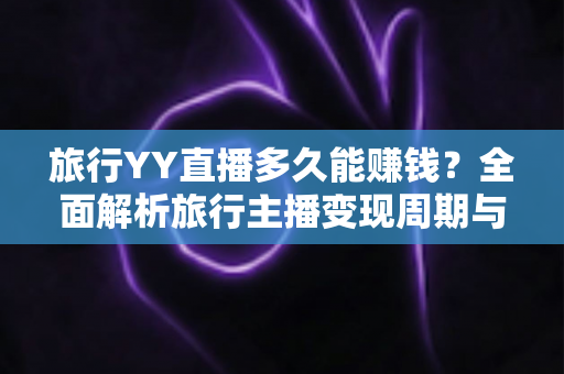 旅行YY直播多久能赚钱？全面解析旅行主播变现周期与赚钱攻略