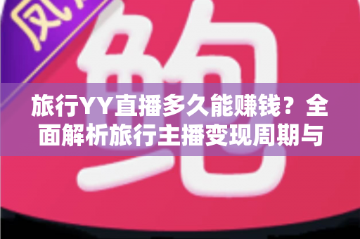 旅行YY直播多久能赚钱？全面解析旅行主播变现周期与赚钱攻略