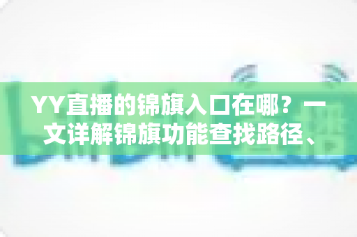 YY直播的锦旗入口在哪?一文详解锦旗功能查找路径、使用方法与常见问题 YY直播的锦旗入口在哪?一文详解锦旗功能查找路径、使用方法与常见问题