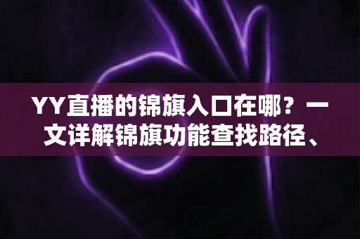 YY直播的锦旗入口在哪?一文详解锦旗功能查找路径、使用方法与常见问题 YY直播的锦旗入口在哪?一文详解锦旗功能查找路径、使用方法与常见问题