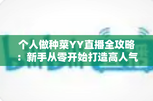 个人做种菜YY直播全攻略:新手从零开始打造高人气田园直播间的实用指南 个人做种菜YY直播全攻略:新手从零开始打造高人气田园直播间的实用指南