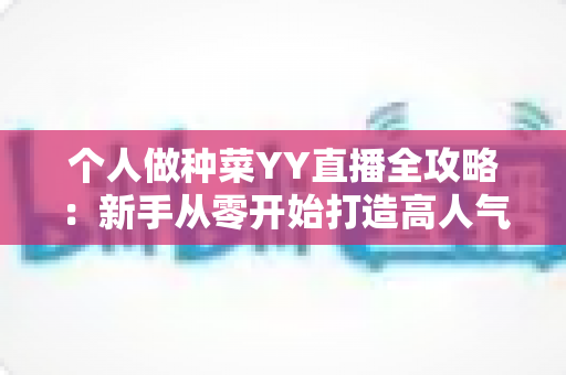 个人做种菜YY直播全攻略:新手从零开始打造高人气田园直播间的实用指南 个人做种菜YY直播全攻略:新手从零开始打造高人气田园直播间的实用指南