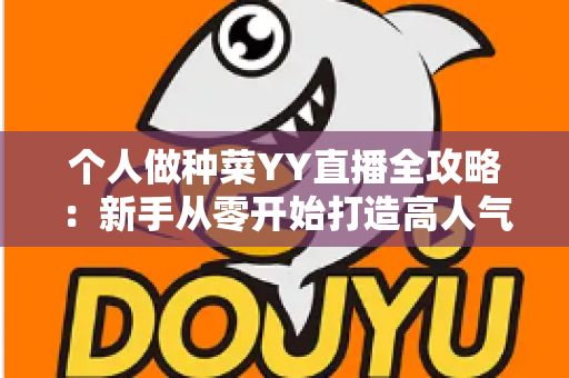 个人做种菜YY直播全攻略:新手从零开始打造高人气田园直播间的实用指南 个人做种菜YY直播全攻略:新手从零开始打造高人气田园直播间的实用指南