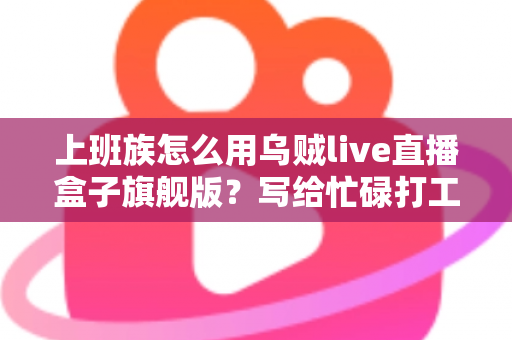 上班族怎么用乌贼live直播盒子旗舰版?写给忙碌打工人的高效开播实战指南 上班族怎么用乌贼live直播盒子旗舰版?写给忙碌打工人的高效开播实战指南