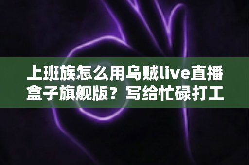 上班族怎么用乌贼live直播盒子旗舰版？写给忙碌打工人的高效开播实战指南