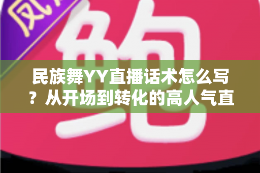 民族舞YY直播话术怎么写?从开场到转化的高人气直播话术全攻略 民族舞YY直播话术怎么写?从开场到转化的高人气直播话术全攻略
