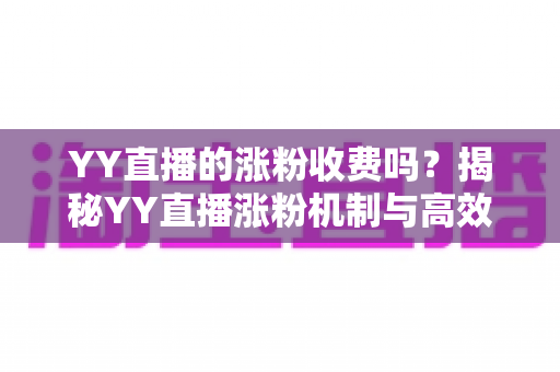 YY直播的涨粉收费吗？揭秘YY直播涨粉机制与高效增粉实用指南