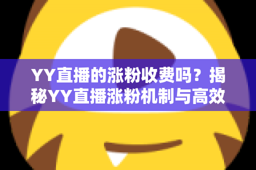 YY直播的涨粉收费吗？揭秘YY直播涨粉机制与高效增粉实用指南